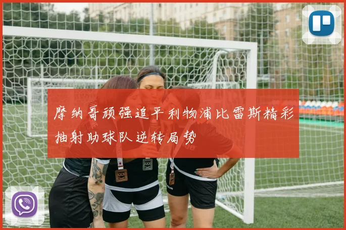 摩纳哥顽强追平利物浦比雷斯精彩抽射助球队逆转局势