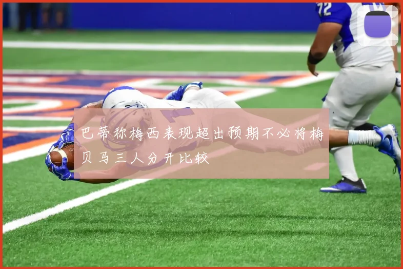 巴蒂称梅西表现超出预期不必将梅贝马三人分开比较
