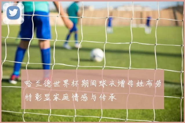 哈兰德世界杯期间球衣增母姓布劳特彰显家庭情感与传承