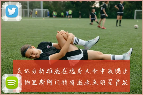 美记分析雄鹿在选秀大会中表现出色伯里斯阿门特将成未来明星首发