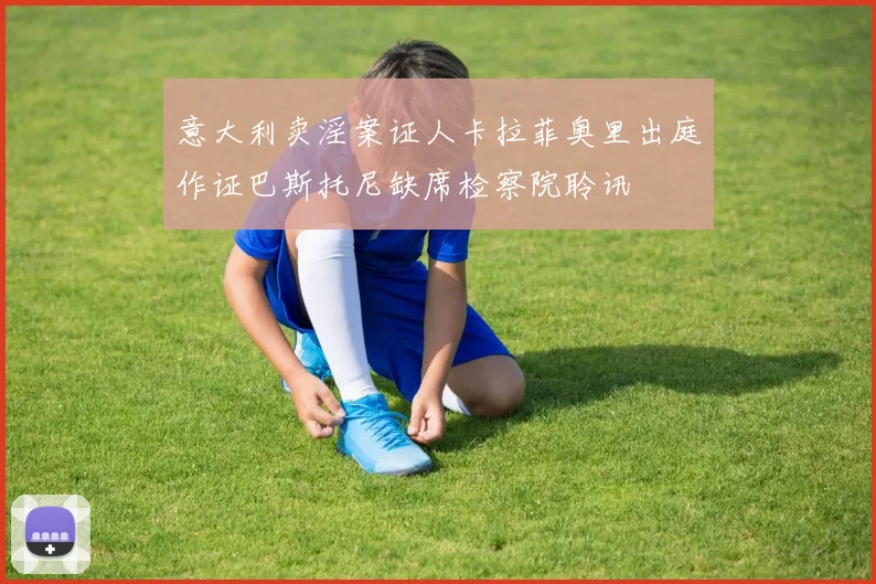 意大利卖淫案证人卡拉菲奥里出庭作证巴斯托尼缺席检察院聆讯