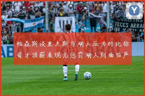 帕森斯谈里夫斯与湖人压力对比称奇才顶薪表现无惩罚湖人则面临严格审视