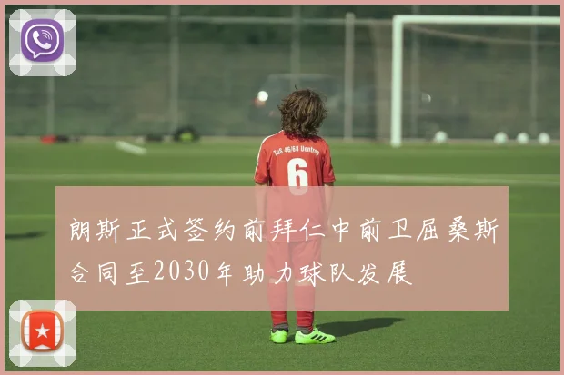 朗斯正式签约前拜仁中前卫屈桑斯合同至2030年助力球队发展