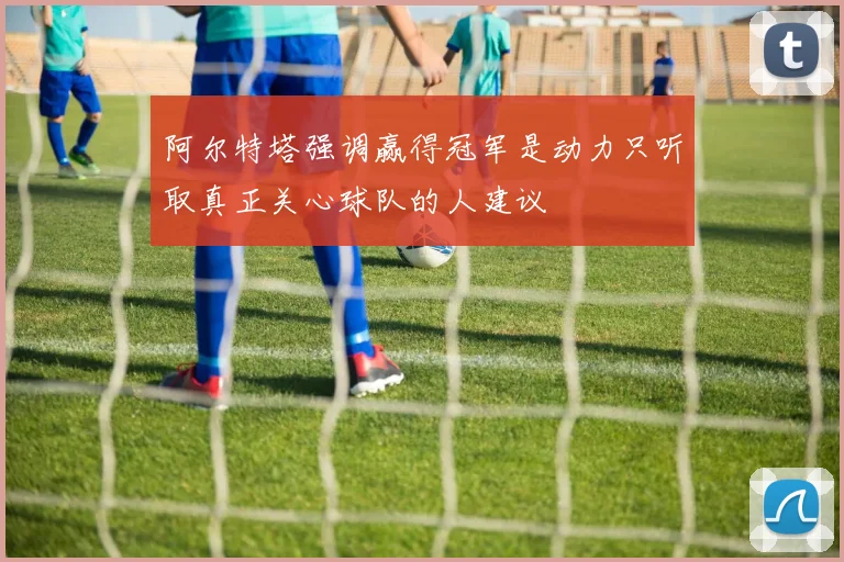 阿尔特塔强调赢得冠军是动力只听取真正关心球队的人建议