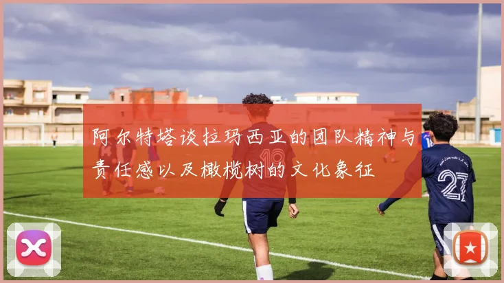 阿尔特塔谈拉玛西亚的团队精神与责任感以及橄榄树的文化象征