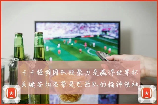 卡卡强调团队凝聚力是赢得世界杯关键安切洛蒂是巴西队的精神领袖