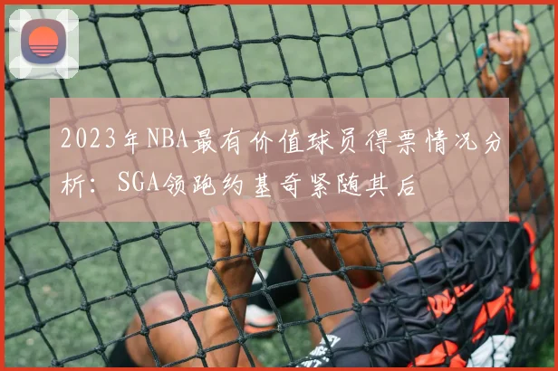 2023年NBA最有价值球员得票情况分析：SGA领跑约基奇紧随其后