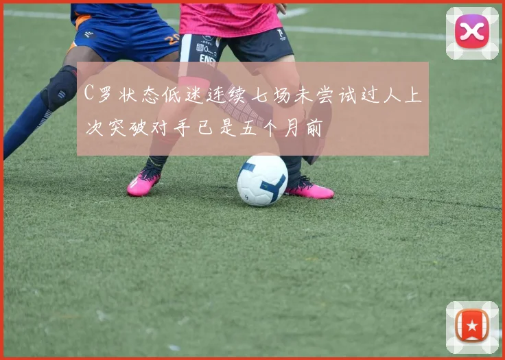 C罗状态低迷连续七场未尝试过人上次突破对手已是五个月前
