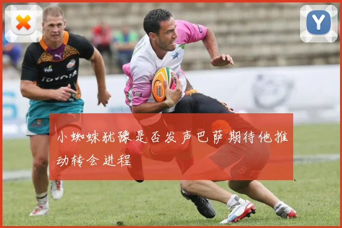 小蜘蛛犹豫是否发声巴萨期待他推动转会进程