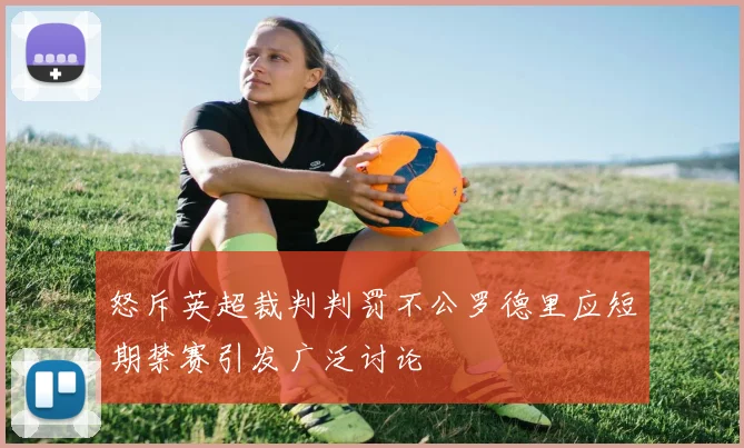 怒斥英超裁判判罚不公罗德里应短期禁赛引发广泛讨论