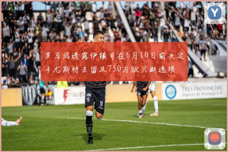 罗马诺透露伊镇可在6月10日前决定卡尤斯特去留及750万欧买断选项