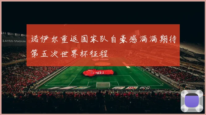 诺伊尔重返国家队自豪感满满期待第五次世界杯征程