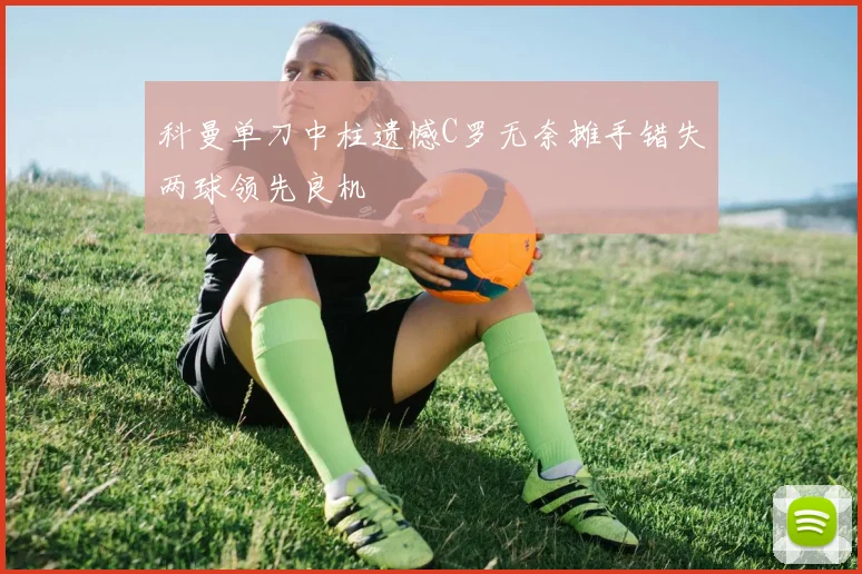 科曼单刀中柱遗憾C罗无奈摊手错失两球领先良机