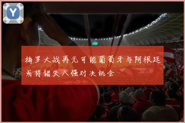 梅罗大战再无可能葡萄牙与阿根廷或将错失八强对决机会