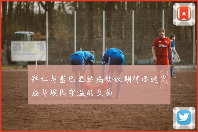 拜仁与塞巴里达成协议期待迅速完成与埃因霍温的交易