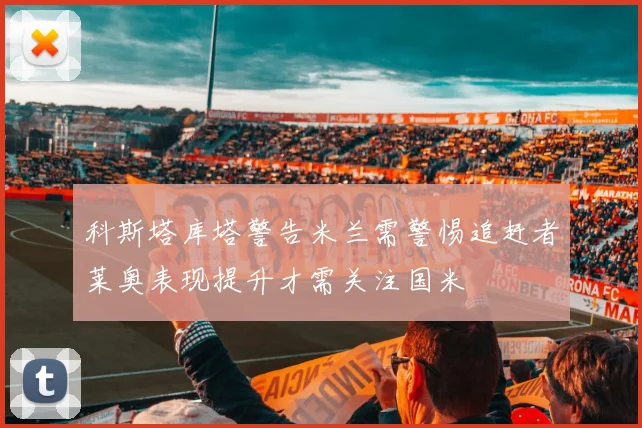 科斯塔库塔警告米兰需警惕追赶者莱奥表现提升才需关注国米