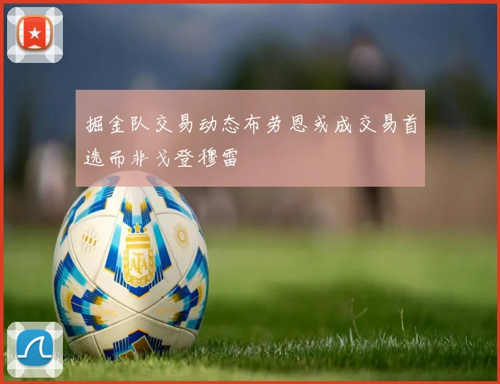 掘金队交易动态布劳恩或成交易首选而非戈登穆雷