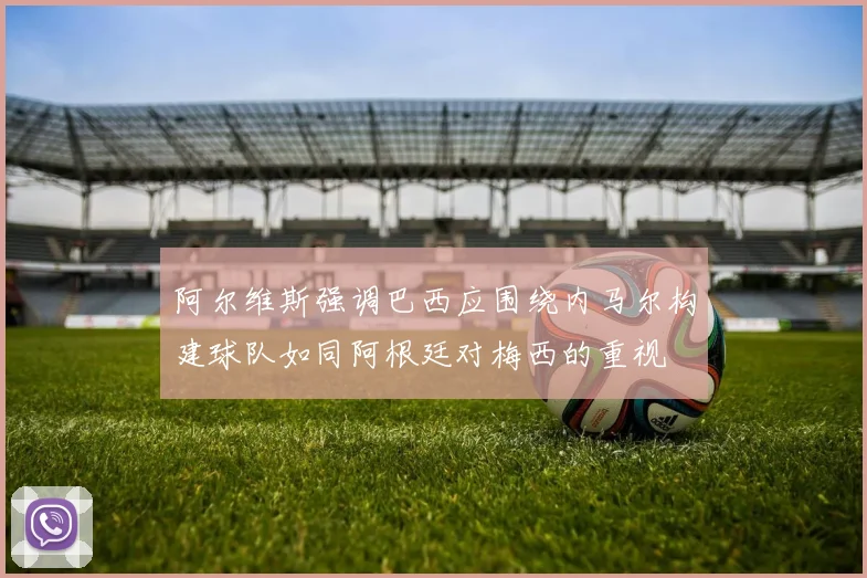 阿尔维斯强调巴西应围绕内马尔构建球队如同阿根廷对梅西的重视